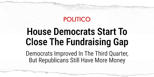 Politico: House Democrats Start To Close The Fundraising Gap Democrats Improved In The Third Quarter, But Republicans Still Have More Money