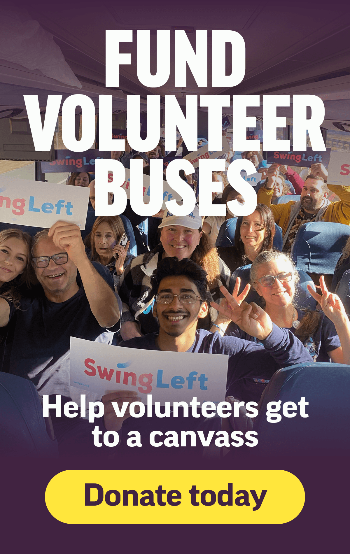 An image of a group of Swing Left volunteers inside a bus, holding up Swing Left signs. Fund volunteer buses! Help volunteers get to a canvas. Donate today.